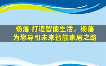 杨藩 打造智能生活，杨藩为您导引未来智能家居之路